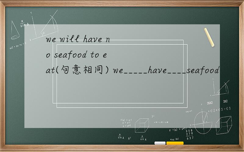 we will have no seafood to eat(句意相同) we_____have____seafood