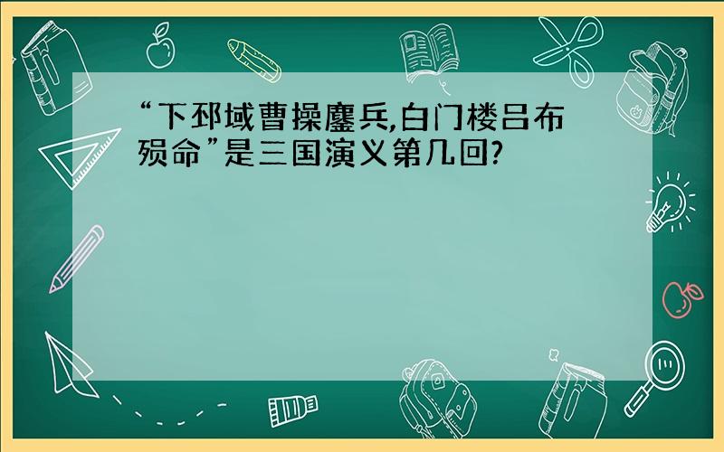 “下邳域曹操鏖兵,白门楼吕布殒命”是三国演义第几回?