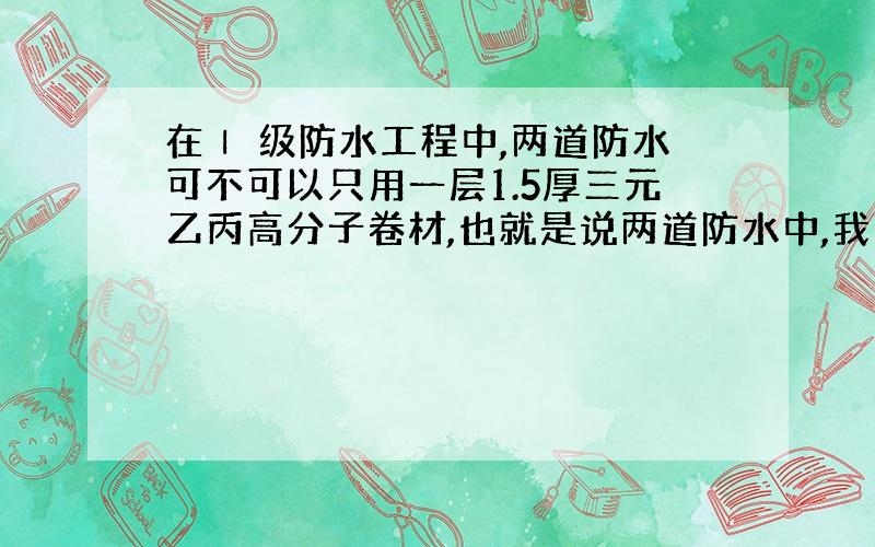 在Ⅰ 级防水工程中,两道防水可不可以只用一层1.5厚三元乙丙高分子卷材,也就是说两道防水中,我们只做一层1.5厚的三元乙