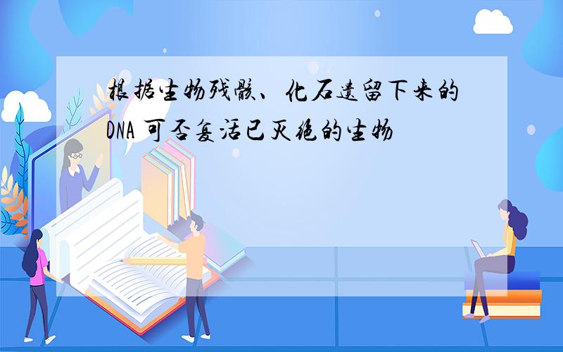 根据生物残骸、化石遗留下来的DNA 可否复活已灭绝的生物