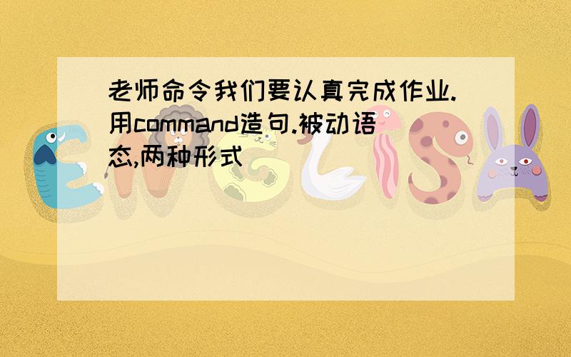 老师命令我们要认真完成作业.用command造句.被动语态,两种形式