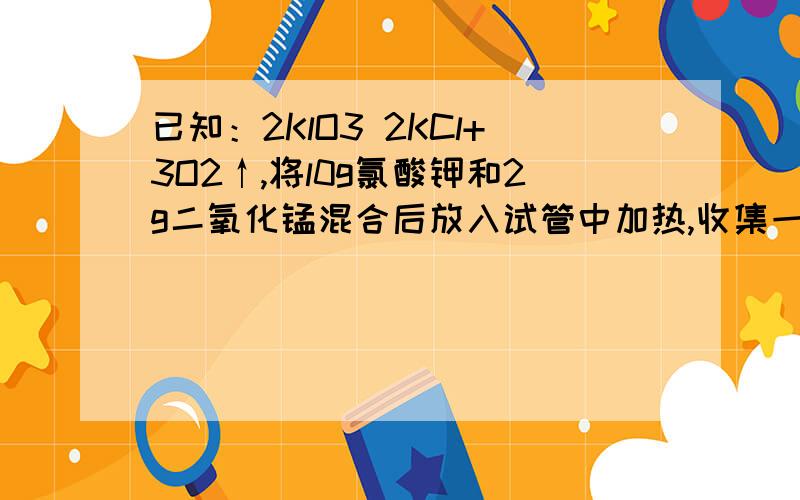 已知：2KlO3 2KCl+3O2↑,将l0g氯酸钾和2g二氧化锰混合后放入试管中加热,收集一段时间氧气后,停止