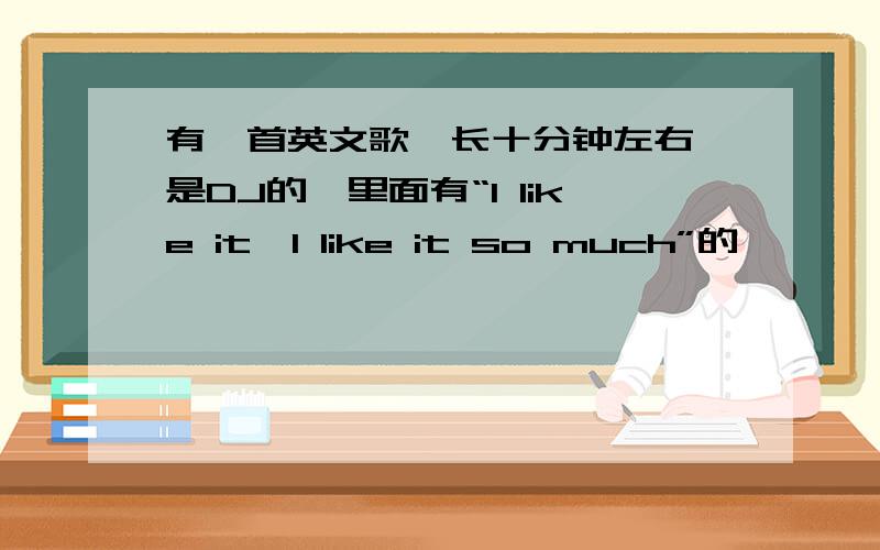 有一首英文歌,长十分钟左右,是DJ的,里面有“I like it,I like it so much”的