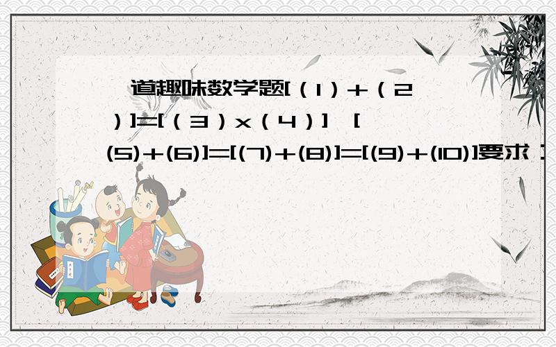 一道趣味数学题[（1）+（2）]=[（3）x（4）]>[(5)+(6)]=[(7)+(8)]=[(9)+(10)]要求：