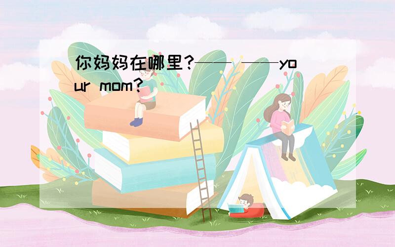 你妈妈在哪里?—— ——your mom?