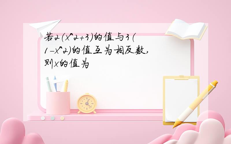 若2（x^2+3）的值与3（1-x^2）的值互为相反数,则x的值为