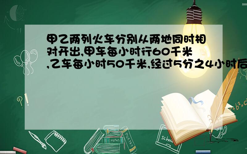 甲乙两列火车分别从两地同时相对开出,甲车每小时行60千米,乙车每小时50千米,经过5分之4小时后,两车所行的路程恰好比全