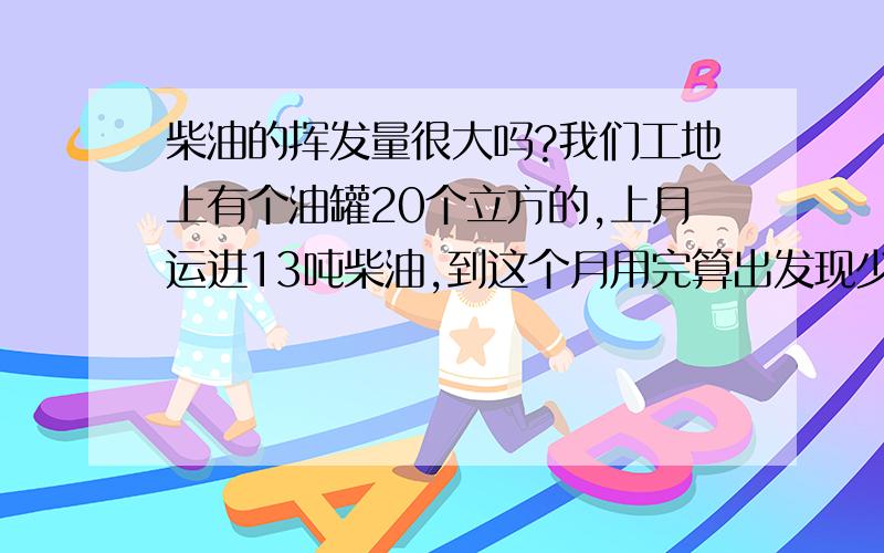 柴油的挥发量很大吗?我们工地上有个油罐20个立方的,上月运进13吨柴油,到这个月用完算出发现少了2000多升,由于是工地