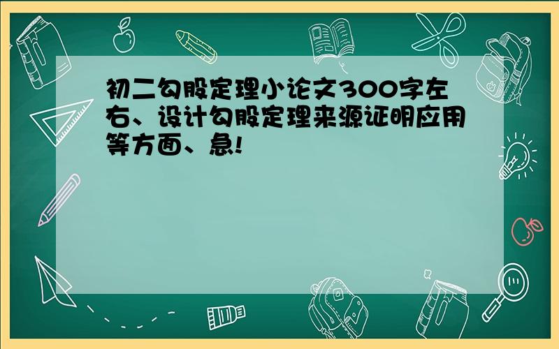 初二勾股定理小论文300字左右、设计勾股定理来源证明应用等方面、急!