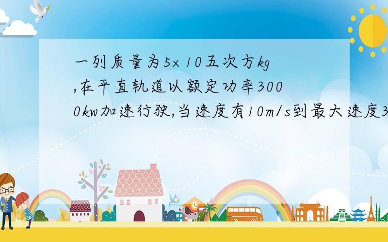 一列质量为5×10五次方kg,在平直轨道以额定功率3000kw加速行驶,当速度有10m/s到最大速度30m/s用2分,求