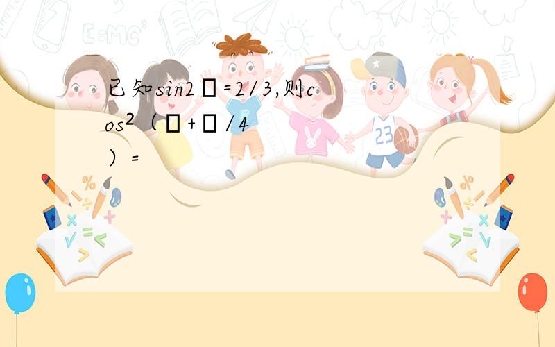 已知sin2α=2/3,则cos²（α+π/4）=