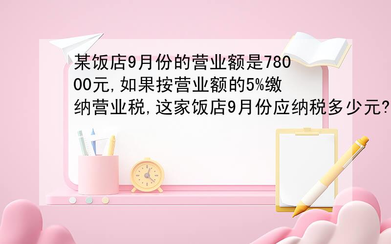 某饭店9月份的营业额是78000元,如果按营业额的5%缴纳营业税,这家饭店9月份应纳税多少元?