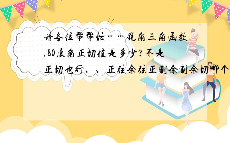 请各位帮帮忙……锐角三角函数,80度角正切值是多少?不是正切也行、、正弦余弦正割余割余切哪个都行、、