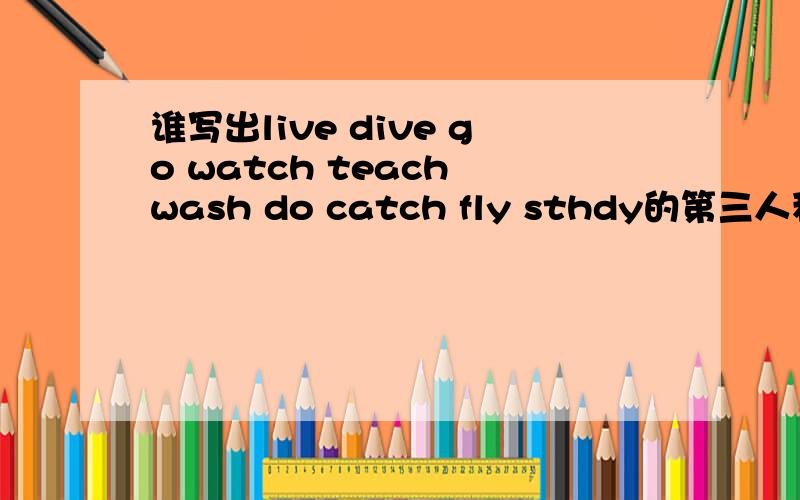 谁写出live dive go watch teach wash do catch fly sthdy的第三人称单数的现