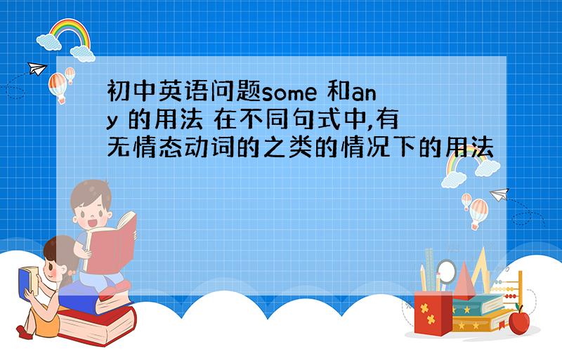 初中英语问题some 和any 的用法 在不同句式中,有无情态动词的之类的情况下的用法