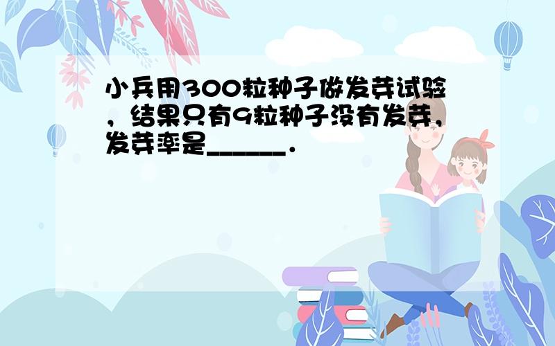 小兵用300粒种子做发芽试验，结果只有9粒种子没有发芽，发芽率是______．