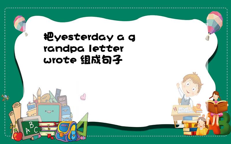 把yesterday a grandpa letter wrote 组成句子