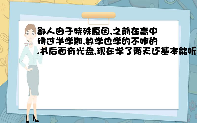 鄙人由于特殊原因,之前在高中待过半学期,数学也学的不咋的.书后面有光盘,现在学了两天还基本能听懂,就是效率太慢,我打算一