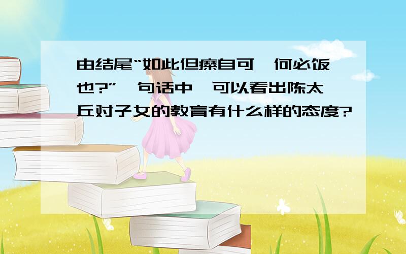 由结尾“如此但糜自可,何必饭也?”一句话中,可以看出陈太丘对子女的教育有什么样的态度?