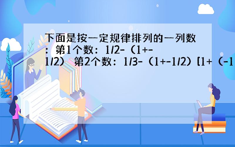 下面是按一定规律排列的一列数：第1个数：1/2-（1+-1/2） 第2个数：1/3-（1+-1/2）[1+（-1）2/3