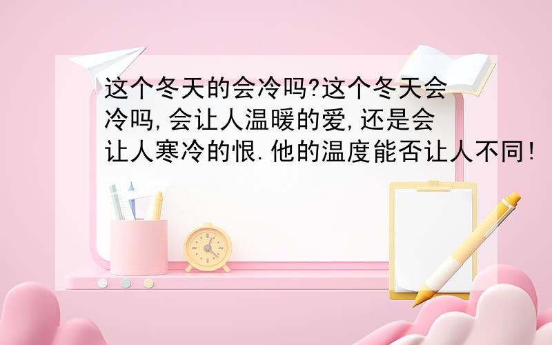 这个冬天的会冷吗?这个冬天会冷吗,会让人温暖的爱,还是会让人寒冷的恨.他的温度能否让人不同!