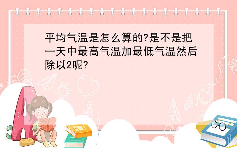 平均气温是怎么算的?是不是把一天中最高气温加最低气温然后除以2呢?