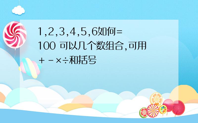 1,2,3,4,5,6如何=100 可以几个数组合,可用＋－×÷和括号