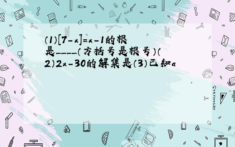 （1）[7-x]=x-1的根是____（方括号是根号）（2）2x-30的解集是（3）已知a