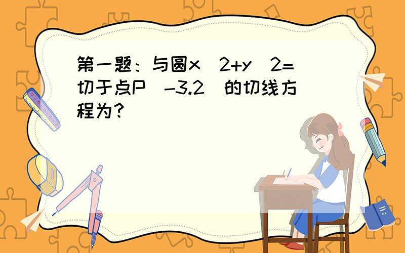 第一题：与圆x^2+y^2=切于点P(-3.2)的切线方程为?