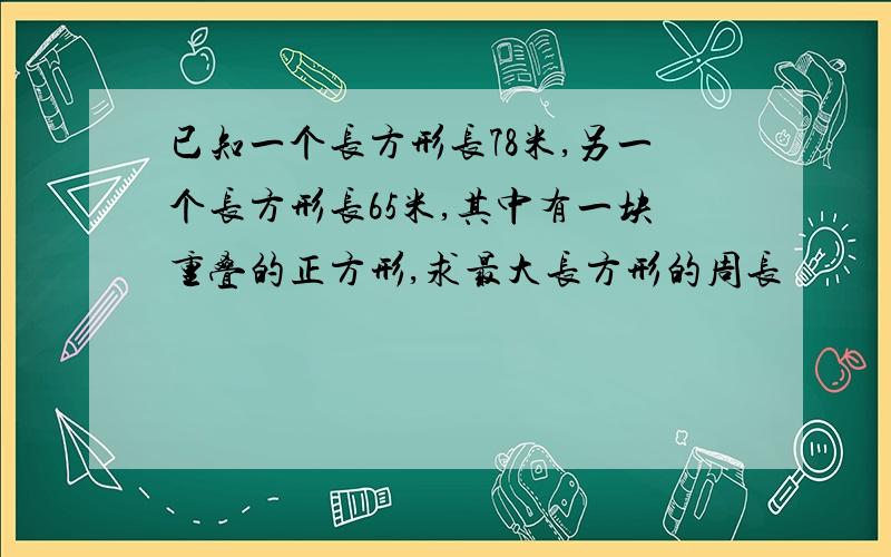 已知一个长方形长78米,另一个长方形长65米,其中有一块重叠的正方形,求最大长方形的周长