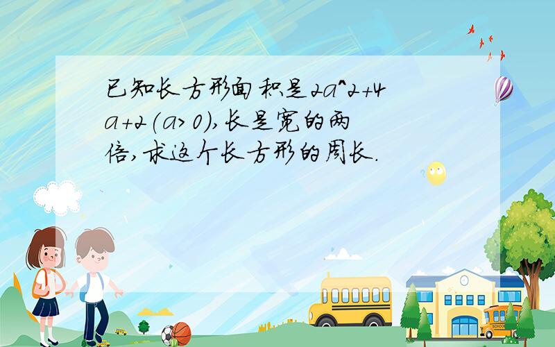 已知长方形面积是2a^2+4a+2(a>0),长是宽的两倍,求这个长方形的周长.