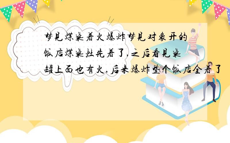 梦见煤气着火爆炸梦见对象开的饭店煤气灶先着了,之后看见气罐上面也有火,后来爆炸整个饭店全着了