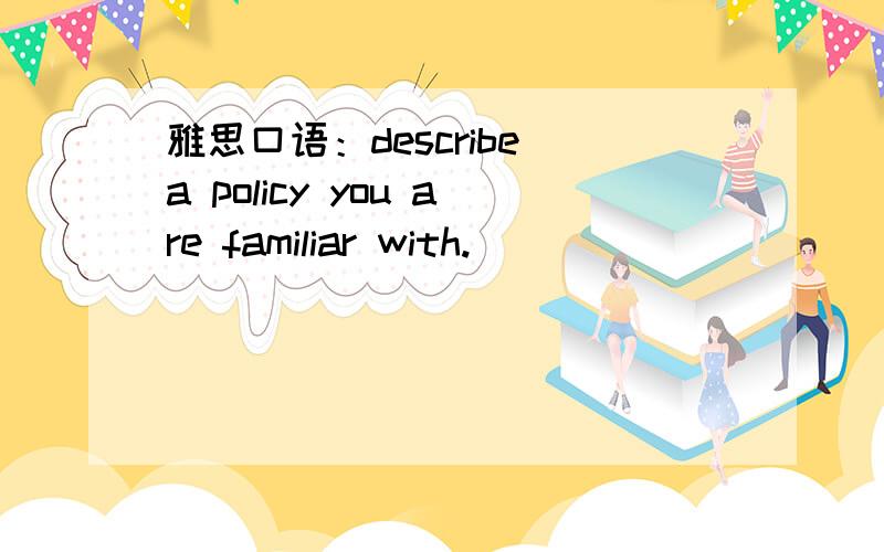 雅思口语：describe a policy you are familiar with.