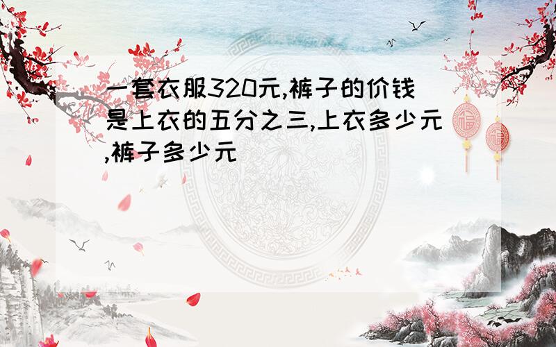 一套衣服320元,裤子的价钱是上衣的五分之三,上衣多少元,裤子多少元