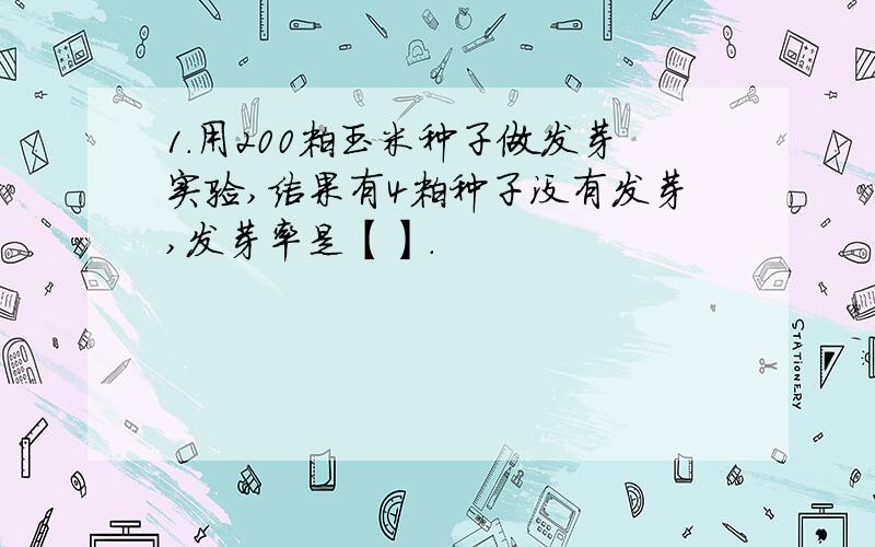 1.用200粒玉米种子做发芽实验,结果有4粒种子没有发芽,发芽率是【】.