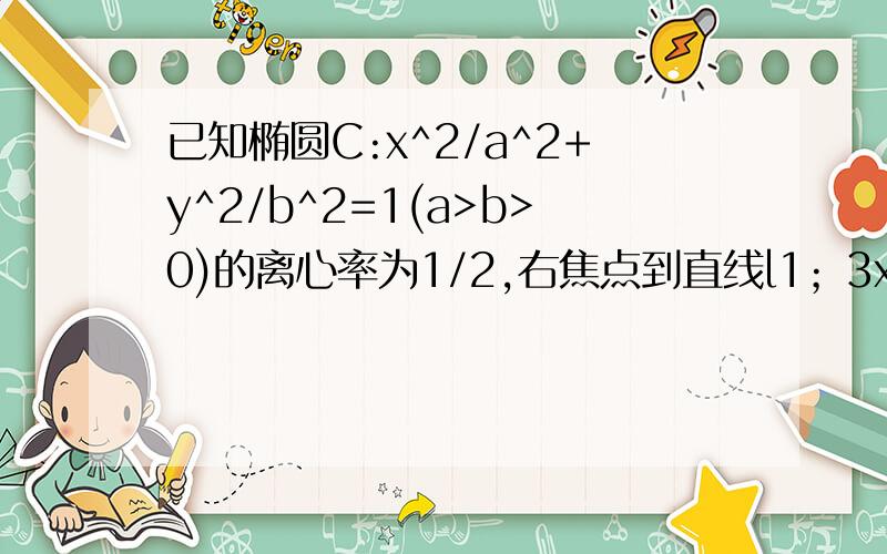 已知椭圆C:x^2/a^2+y^2/b^2=1(a>b>0)的离心率为1/2,右焦点到直线l1；3x+4y=0的距离为3