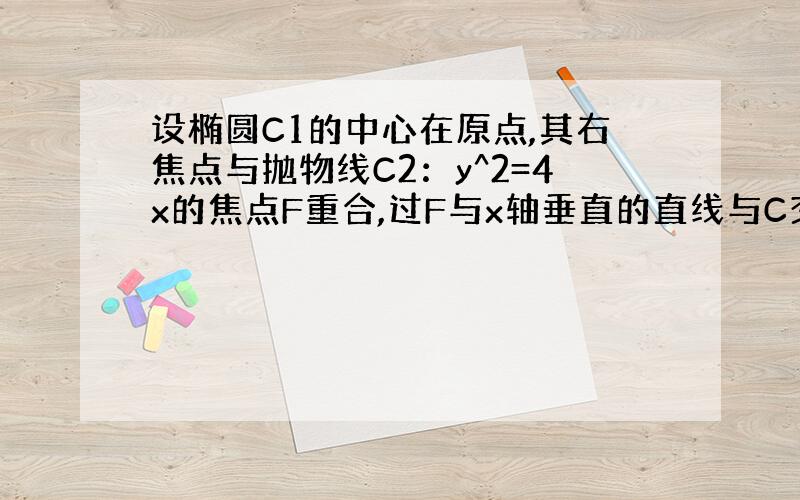 设椭圆C1的中心在原点,其右焦点与抛物线C2：y^2=4x的焦点F重合,过F与x轴垂直的直线与C交于A、B两点,与C2交