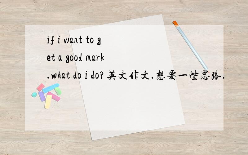 if i want to get a good mark,what do i do?英文作文,想要一些思路,