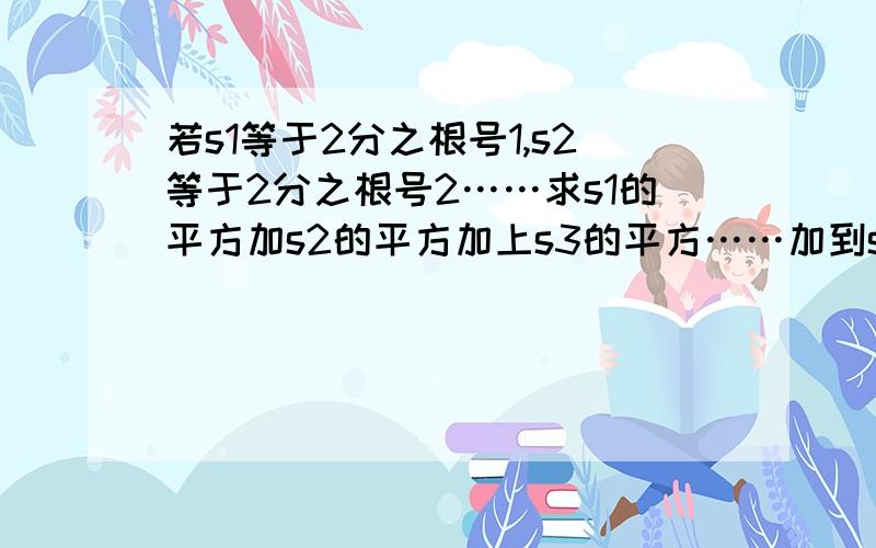 若s1等于2分之根号1,s2等于2分之根号2……求s1的平方加s2的平方加上s3的平方……加到s10的平方是多少?