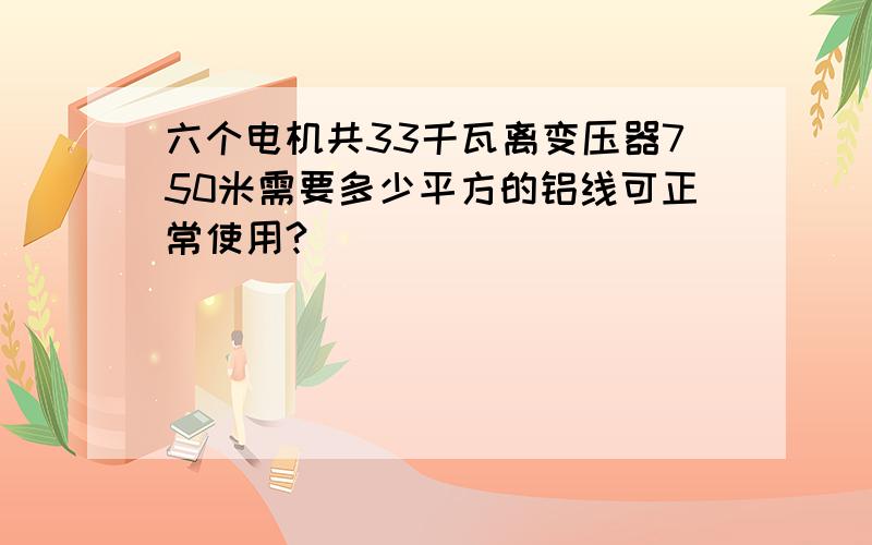 六个电机共33千瓦离变压器750米需要多少平方的铝线可正常使用?