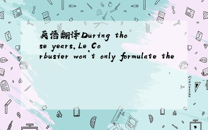 英语翻译During those years,Le Corbusier won’t only formulate the