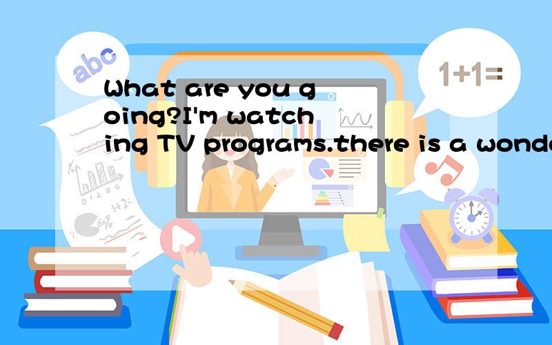 What are you going?I'm watching TV programs.there is a wonde