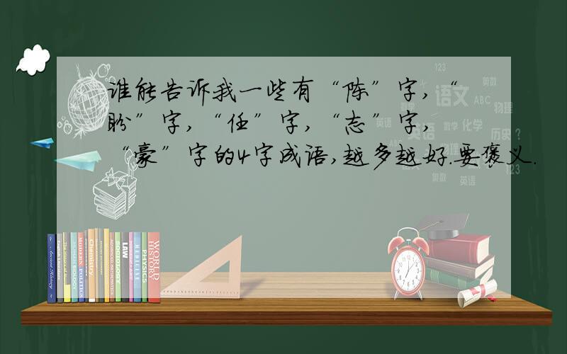 谁能告诉我一些有“陈”字,“盼”字,“任”字,“志”字,“豪”字的4字成语,越多越好.要褒义.