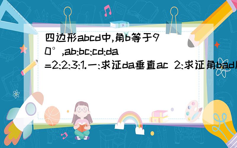 四边形abcd中,角b等于90°,ab:bc:cd:da=2:2:3:1.一:求证da垂直ac 2:求证角bad度数