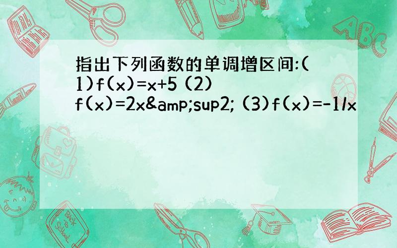 指出下列函数的单调增区间:(1)f(x)=x+5 (2)f(x)=2x&sup2; (3)f(x)=-1/x