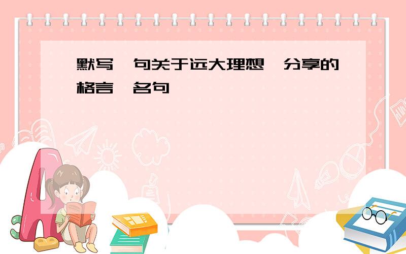 默写一句关于远大理想、分享的格言、名句