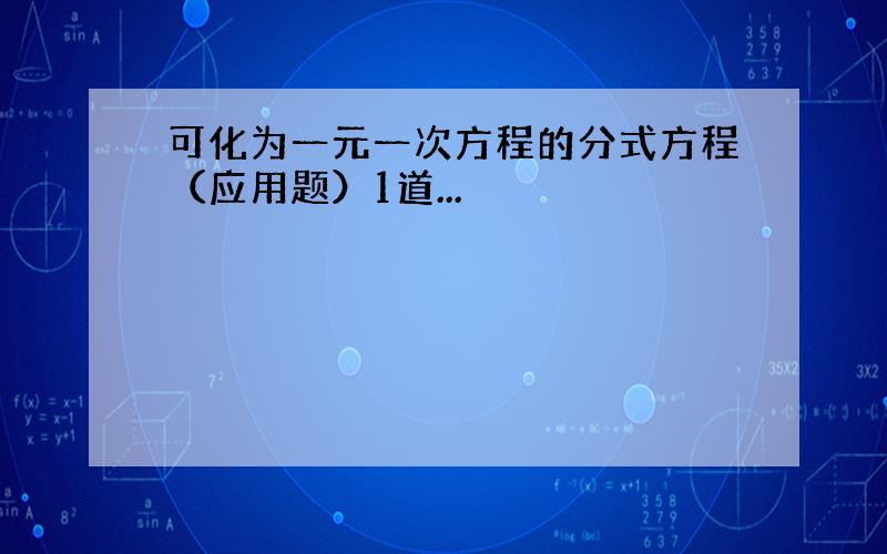 可化为一元一次方程的分式方程（应用题）1道...