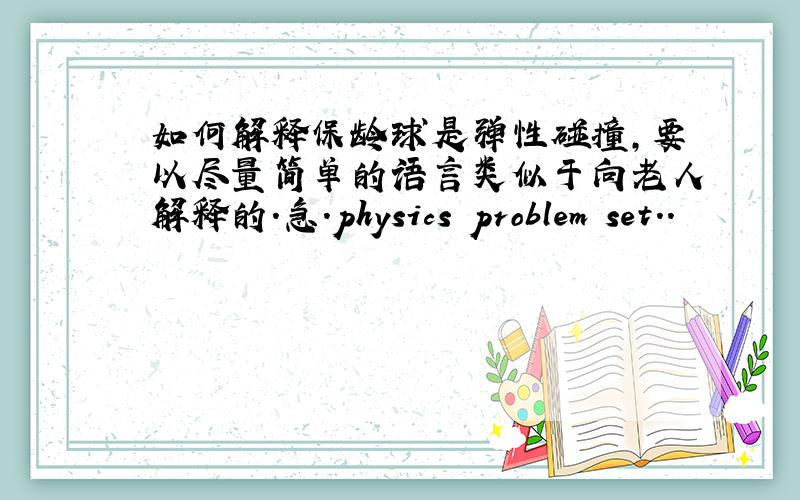 如何解释保龄球是弹性碰撞,要以尽量简单的语言类似于向老人解释的.急.physics problem set..