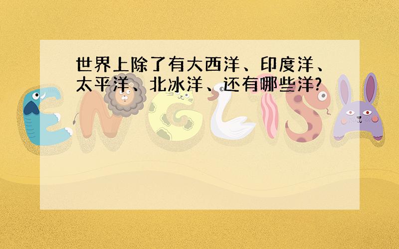 世界上除了有大西洋、印度洋、太平洋、北冰洋、还有哪些洋?