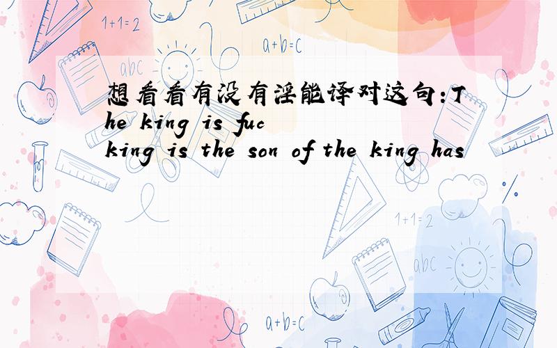 想看看有没有淫能译对这句：The king is fucking is the son of the king has